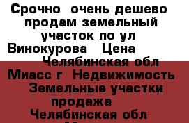Срочно, очень дешево, продам земельный участок по ул. Винокурова › Цена ­ 1 140 000 - Челябинская обл., Миасс г. Недвижимость » Земельные участки продажа   . Челябинская обл.,Миасс г.